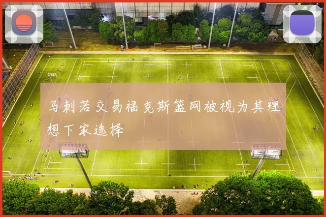 马刺若交易福克斯篮网被视为其理想下家选择
