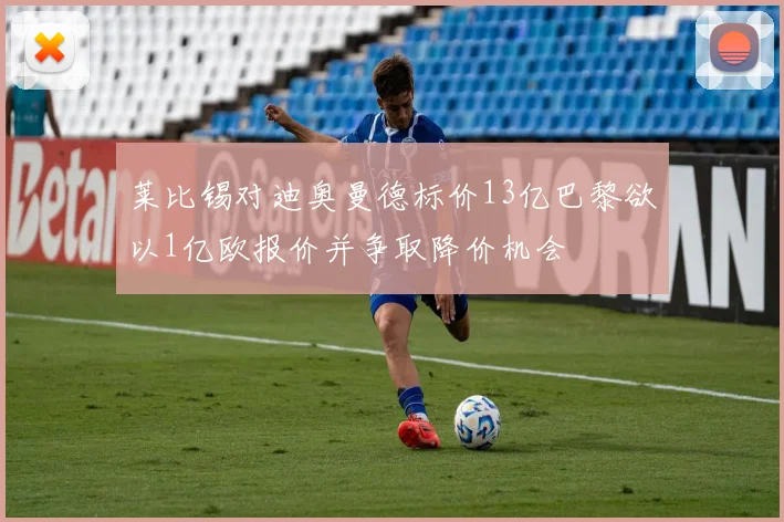 莱比锡对迪奥曼德标价13亿巴黎欲以1亿欧报价并争取降价机会