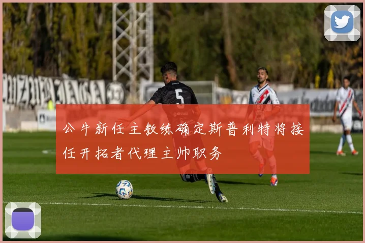公牛新任主教练确定斯普利特将接任开拓者代理主帅职务