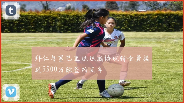 拜仁与塞巴里达达成协议转会费接近5500万欧签约五年