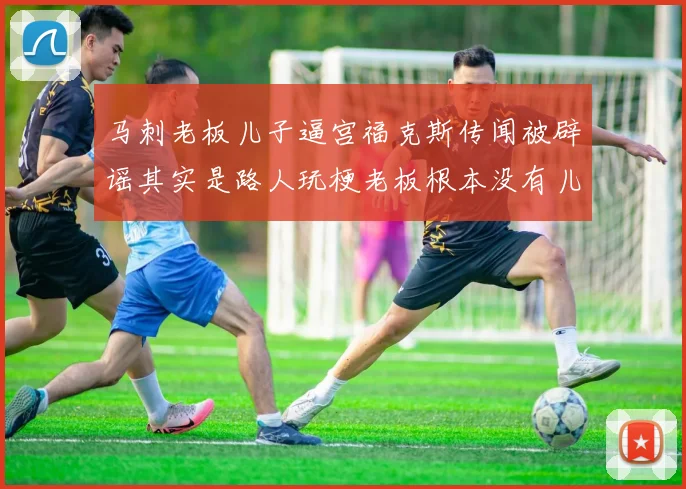 马刺老板儿子逼宫福克斯传闻被辟谣其实是路人玩梗老板根本没有儿子