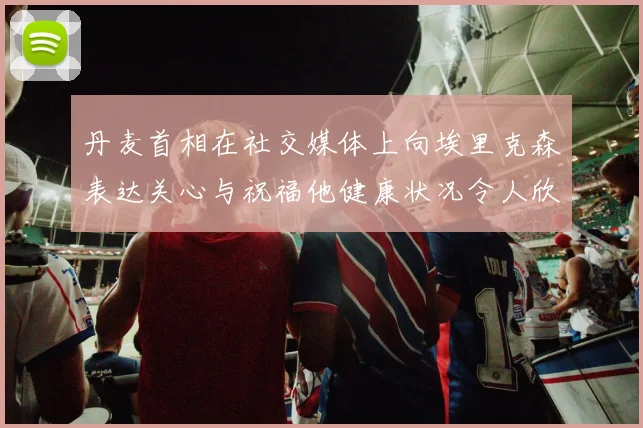 丹麦首相在社交媒体上向埃里克森表达关心与祝福他健康状况令人欣慰