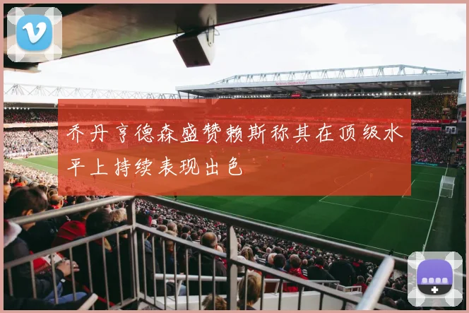 乔丹亨德森盛赞赖斯称其在顶级水平上持续表现出色