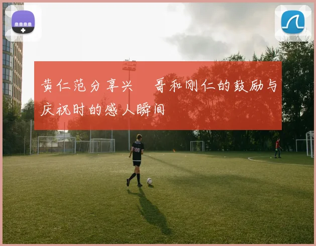 黄仁范分享兴慜哥和刚仁的鼓励与庆祝时的感人瞬间