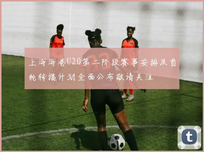 上海海港U20第二阶段赛事安排及首轮转播计划全面公布敬请关注