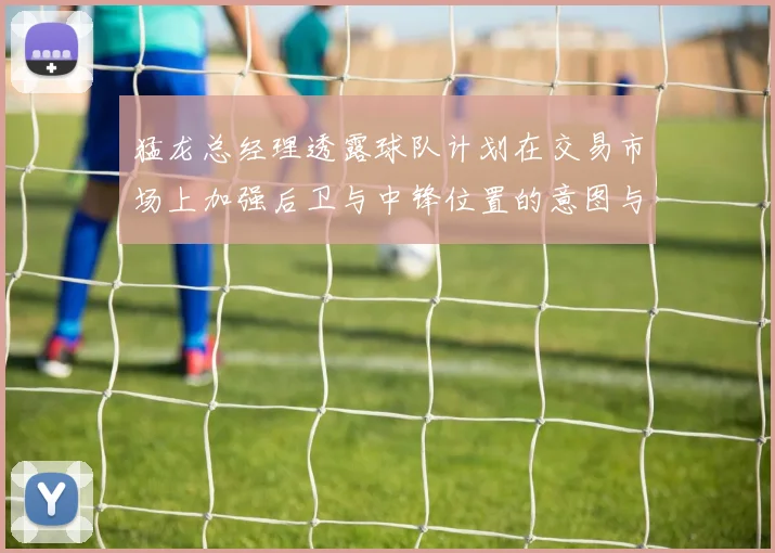 猛龙总经理透露球队计划在交易市场上加强后卫与中锋位置的意图与目标