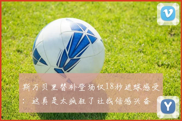 斯万贝里替补登场仅18秒进球感受：这真是太疯狂了让我倍感兴奋