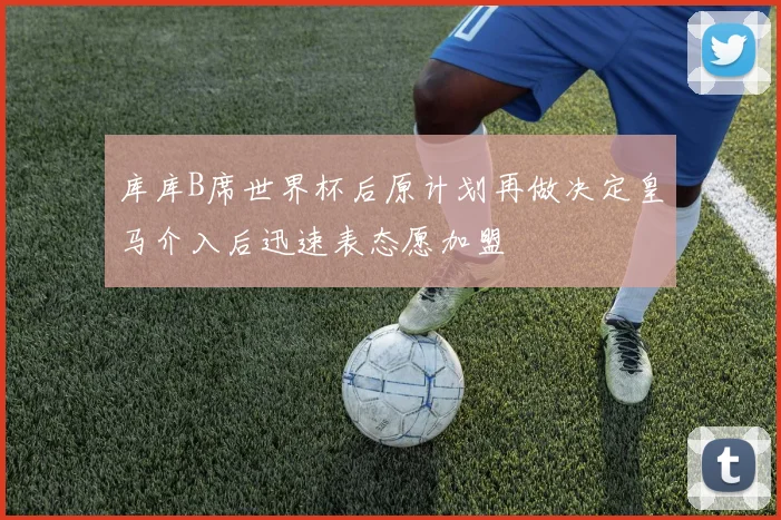 库库B席世界杯后原计划再做决定皇马介入后迅速表态愿加盟