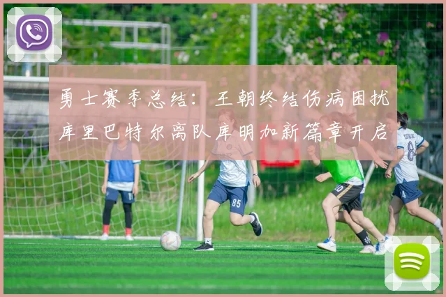 勇士赛季总结：王朝终结伤病困扰库里巴特尔离队库明加新篇章开启