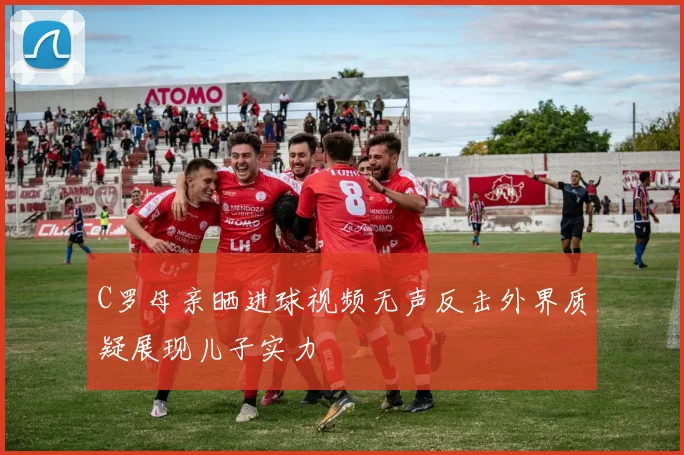 C罗母亲晒进球视频无声反击外界质疑展现儿子实力