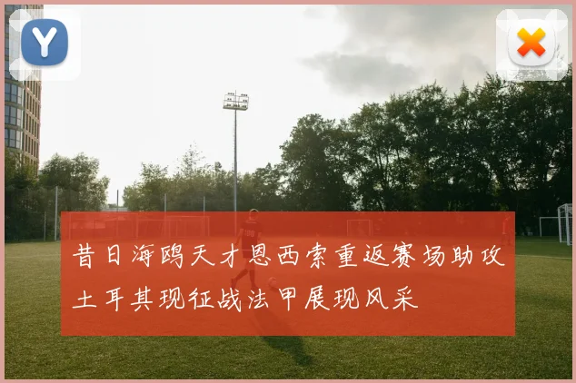 昔日海鸥天才恩西索重返赛场助攻土耳其现征战法甲展现风采