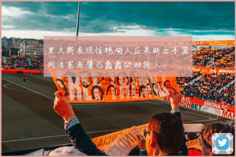 里夫斯表现惊艳湖人应果断出手篮网活塞老鹰已蠢蠢欲动抢人