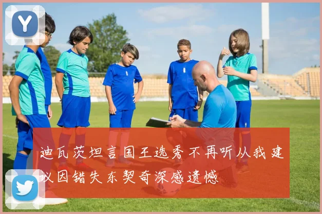 迪瓦茨坦言国王选秀不再听从我建议因错失东契奇深感遗憾