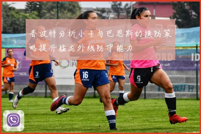 香波特分析小卡与巴恩斯的换防策略提升猛龙外线防守能力