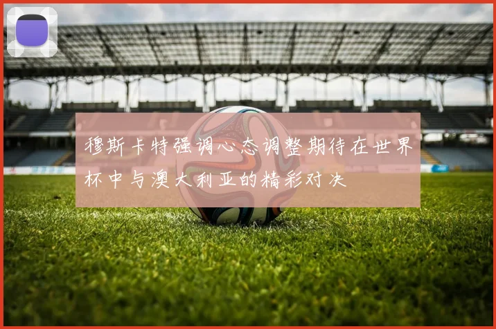 穆斯卡特强调心态调整期待在世界杯中与澳大利亚的精彩对决